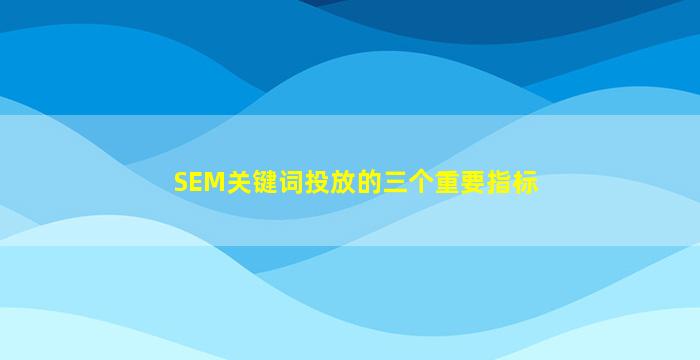 SEM关键词投放的三个重要指标