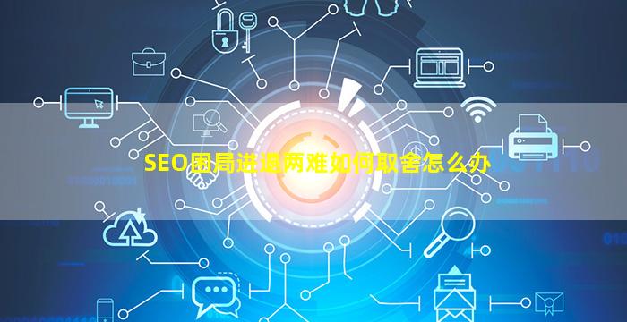 SEO困局进退两难如何取舍怎么办