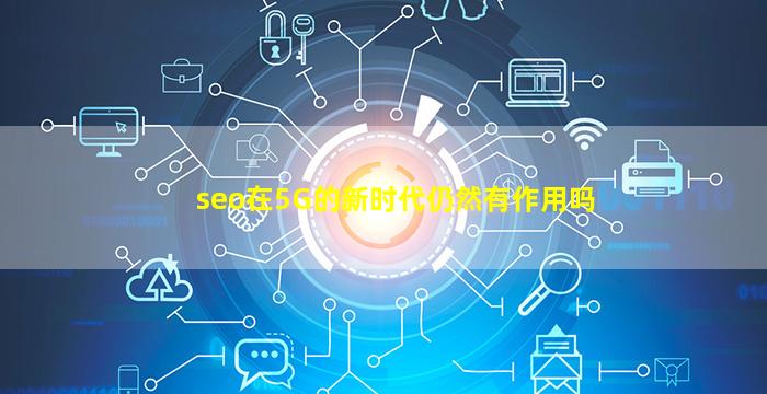 seo在5G的新时代仍然有作用吗