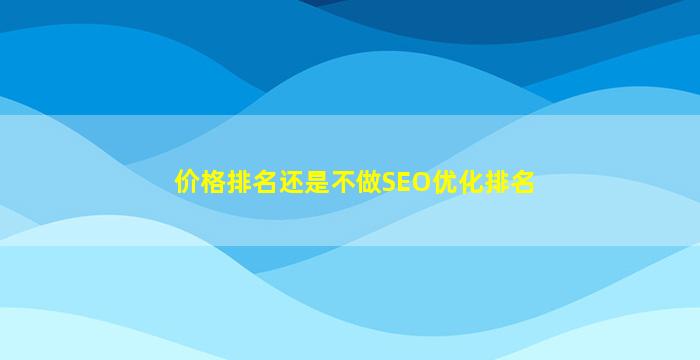 价格排名还是不做SEO优化排名